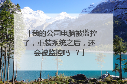 我的公司电脑被监控了,重装系统之后,还会被监控吗 ?