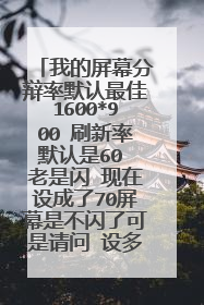 我的屏幕分辩率默认最佳1600*900 刷新率默认是60 老是闪 现在设成了70屏幕是不闪了可是请问 设多少为最佳