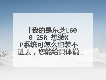 我的是东芝L600-25R 想装XP系统可怎么也装不进去，您能给具体说说操作步骤吗？