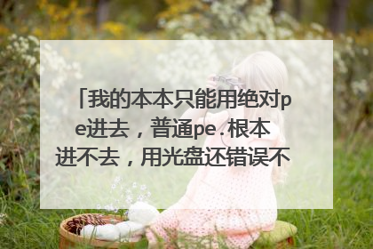 我的本本只能用绝对pe进去，普通pe.根本进不去，用光盘还错误不知道怎么了，系统压根就进不去，用u