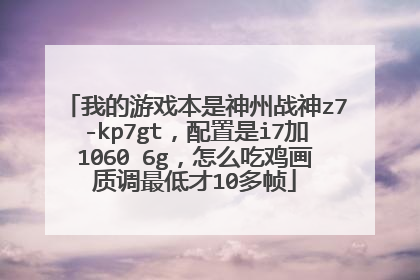 我的游戏本是神州战神z7-kp7gt,配置是i7加1060 6g,怎么吃鸡画质调最低才10多帧