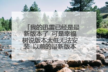 我的迅雷已经是最新版本了 可是幸福树说版本太低无法安装 以前的最新版本有些功能也不能用