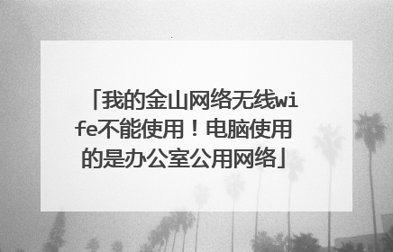 我的金山网络无线wife不能使用!电脑使用的是办公室公用网络