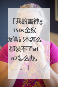 我的雷神g150s金猴版笔记本怎么都装不了win7怎么办。。