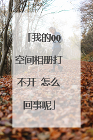 我的QQ空间相册打不开 怎么回事呢