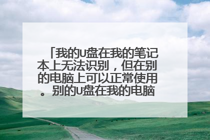 我的U盘在我的笔记本上无法识别，但在别的电脑上可以正常使用。别的U盘在我的电脑上也可以正常使用
