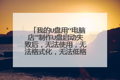 我的U盘用“电脑店”制作U盘启动失败后，无法使用，无法格式化，无法低格，有文件写保护。