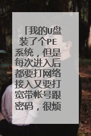 我的U盘装了个PE系统,但是每次进入后都要打网络接入又要打宽带帐号跟密码,很烦。哪有高手有解决办法吗