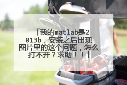 我的matlab是2013b,安装之后出现图片里的这个问题,怎么打不开?求助!!