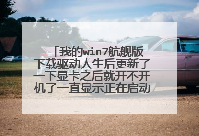 我的win7航舰版下载驱动人生后更新了一下显卡之后就开不开机了一直显示正在启动怎么办求大神指点