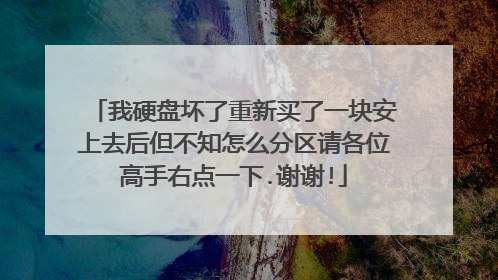 我硬盘坏了重新买了一块安上去后但不知怎么分区请各位高手右点一下.谢谢!
