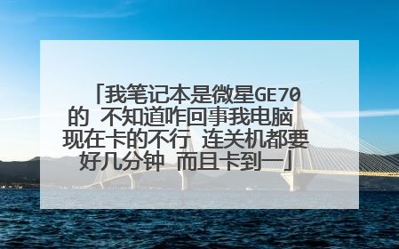 我笔记本是微星GE70的 不知道咋回事我电脑 现在卡的不行 连关机都要好几分钟 而且卡到一