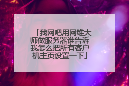 我网吧用网维大师做服务器谁告诉我怎么把所有客户机主页设置一下
