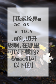 我系统是mac os x 10.5.8的,想升级啊,在哪里可以下载的?要mac机可以下的