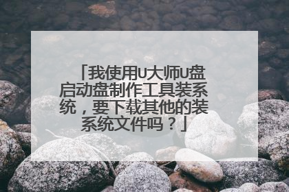 我使用U大师U盘启动盘制作工具装系统，要下载其他的装系统文件吗？