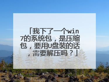我下了一个win7的系统包，是压缩包，要用U盘装的话，需要解压吗？