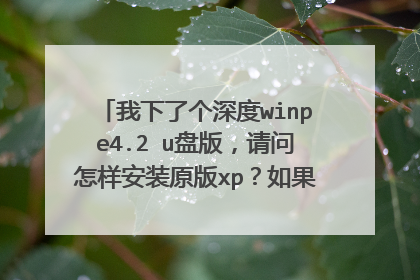 我下了个深度winpe4.2 u盘版，请问怎样安装原版xp？如果哪位高手肯指教的话，请详细一点，不胜感激！