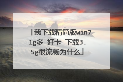我下载精简版win71g多 好卡 下载3.5g很流畅为什么
