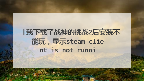 我下载了战神的挑战2后安装不能玩,显示steam client is not running,怎么回事,要怎么解决?