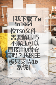 我下载了win1064位ISO文件 需要解压吗 不解压可以直接用U盘安装吗?我的主板只支持10系统