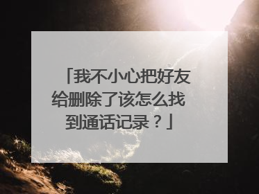 我不小心把好友给删除了该怎么找到通话记录？