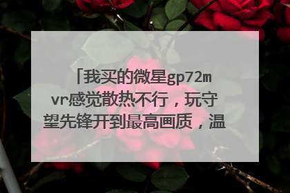 我买的微星gp72mvr感觉散热不行,玩守望先锋开到最高画质,温度就上到了85度左右。新买的机子,