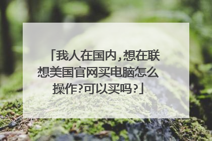 我人在国内,想在联想美国官网买电脑怎么操作?可以买吗?