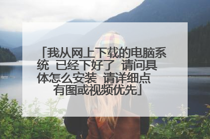 我从网上下载的电脑系统 已经下好了 请问具体怎么安装 请详细点 有图或视频优先