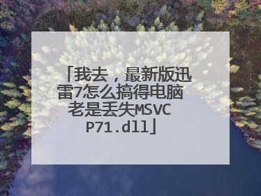 我去,最新版迅雷7怎么搞得电脑老是丢失MSVCP71.dll