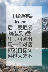我做完win pe后,要把系统装到u盘里,可就出现一个对话框说目标文件过大装不了
