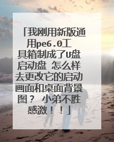 我刚用新版通用pe6.0工具箱制成了U盘启动盘 怎么样去更改它的启动画面和桌面背景图? 小弟不胜感激!!