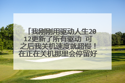 我刚刚用驱动人生2012更新了所有驱动 可之后我关机速度就超慢!在正在关机那里会停留好久才会切断电源 .