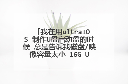 我在用ultraIOS 制作U盘启动盘的时候 总是告诉我磁盘/映像容量太小 16G U盘没用过 怎