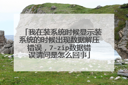我在装系统时候显示装系统的时候出现数据解压错误，7-zip数据错误请问是怎么回事