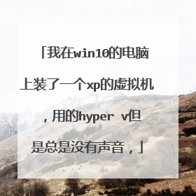 我在win10的电脑上装了一个xp的虚拟机,用的hyper v但是总是没有声音,