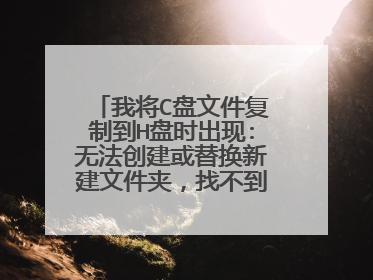 我将C盘文件复制到H盘时出现:无法创建或替换新建文件夹,找不到指定文件,请确定指定路径及文件名是否正确