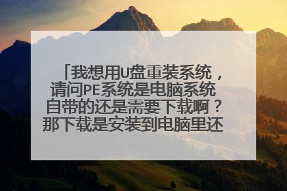 我想用U盘重装系统,请问PE系统是电脑系统自带的还是需要下载啊?那下载是安装到电脑里还是U盘里呢?