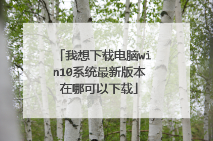 我想下载电脑win10系统最新版本在哪可以下载