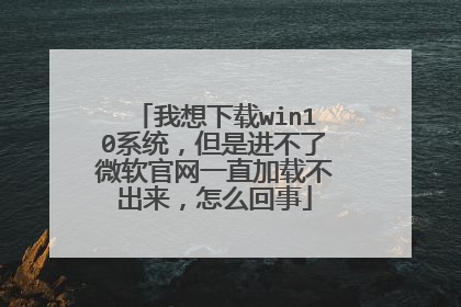 我想下载win10系统,但是进不了微软官网一直加载不出来,怎么回事