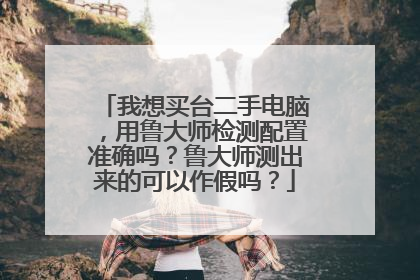 我想买台二手电脑,用鲁大师检测配置准确吗?鲁大师测出来的可以作假吗?