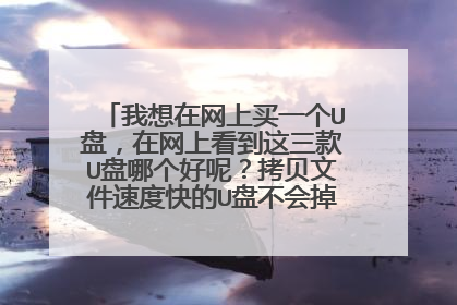 我想在网上买一个U盘,在网上看到这三款U盘哪个好呢?拷贝文件速度快的U盘不会掉速的是哪款U盘