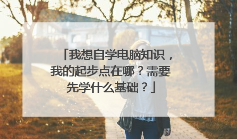我想自学电脑知识,我的起步点在哪?需要先学什么基础?
