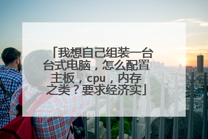 我想自己组装一台台式电脑，怎么配置主板，cpu，内存之类？要求经济实