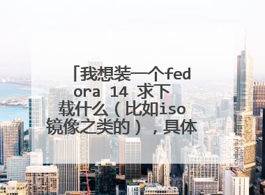 我想装一个fedora 14 求下载什么(比如iso镜像之类的),具体步骤,谢谢。