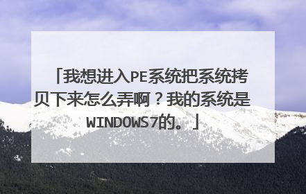 我想进入PE系统把系统拷贝下来怎么弄啊？我的系统是WINDOWS7的。
