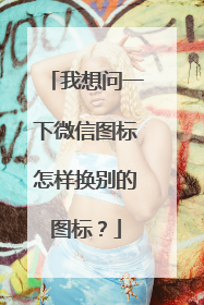 我想问一下微信图标怎样换别的图标?