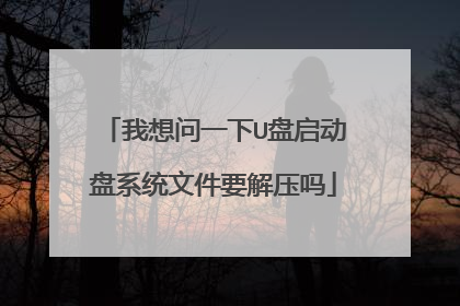 我想问一下U盘启动盘系统文件要解压吗