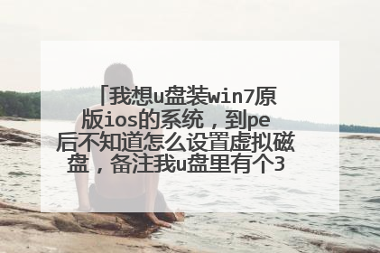 我想u盘装win7原版ios的系统,到pe后不知道怎么设置虚拟磁盘,备注我u盘里有个3.8g的原版