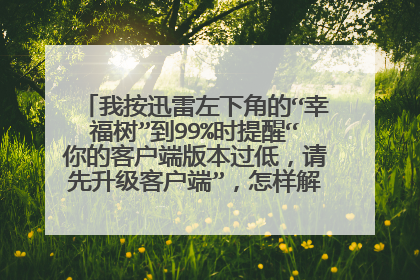 我按迅雷左下角的“幸福树”到99%时提醒“你的客户端版本过低,请先升级客户端”,怎样解决?重重有赏