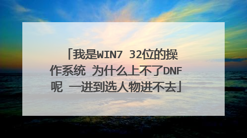 我是WIN7 32位的操作系统 为什么上不了DNF呢 一进到选人物进不去